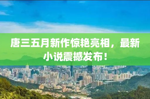 唐三五月新作驚艷亮相，最新小說震撼發(fā)布！