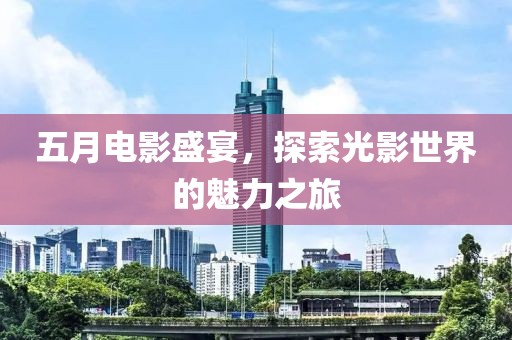 五月電影盛宴，探索光影世界的魅力之旅