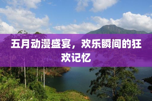 五月動漫盛宴，歡樂瞬間的狂歡記憶