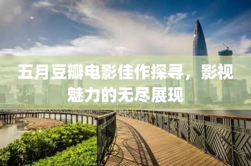五月豆瓣電影佳作探尋，影視魅力的無盡展現(xiàn)
