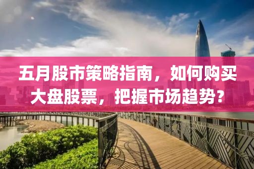 五月股市策略指南，如何購買大盤股票，把握市場趨勢？