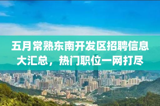 五月常熟東南開(kāi)發(fā)區(qū)招聘信息大匯總，熱門(mén)職位一網(wǎng)打盡