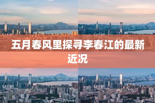 五月春風(fēng)里探尋李春江的最新近況