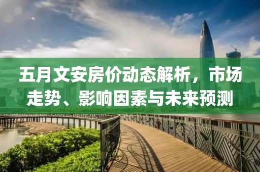 五月文安房價(jià)動(dòng)態(tài)解析，市場(chǎng)走勢(shì)、影響因素與未來預(yù)測(cè)