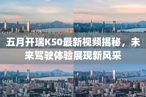 五月開瑞K50最新視頻揭秘，未來駕駛體驗(yàn)展現(xiàn)新風(fēng)采