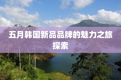 五月韓國(guó)新品品牌的魅力之旅探索