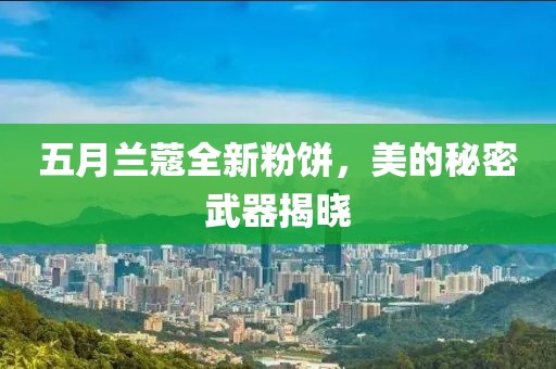 五月蘭蔻全新粉餅，美的秘密武器揭曉
