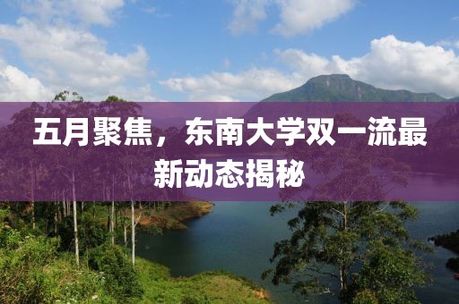 五月聚焦，東南大學(xué)雙一流最新動(dòng)態(tài)揭秘