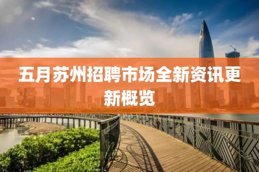 五月蘇州招聘市場(chǎng)全新資訊更新概覽