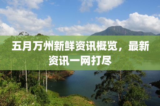 五月萬州新鮮資訊概覽，最新資訊一網(wǎng)打盡