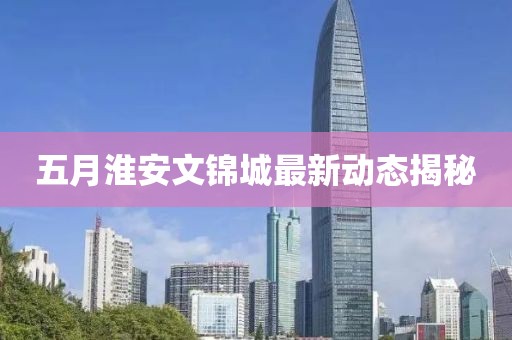 五月淮安文錦城最新動(dòng)態(tài)揭秘