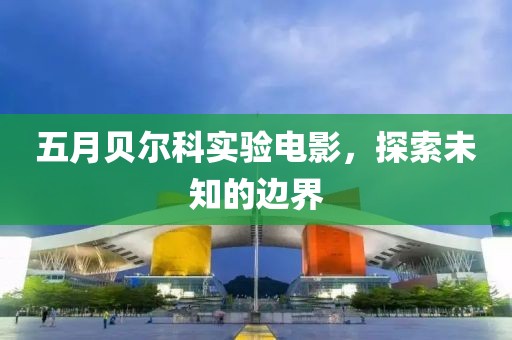 五月貝爾科實驗電影，探索未知的邊界