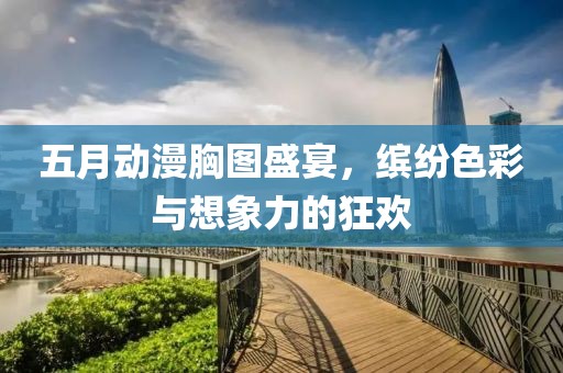 五月動(dòng)漫胸圖盛宴，繽紛色彩與想象力的狂歡