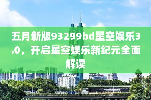 五月新版93299bd星空娛樂3.0，開啟星空娛樂新紀(jì)元全面解讀