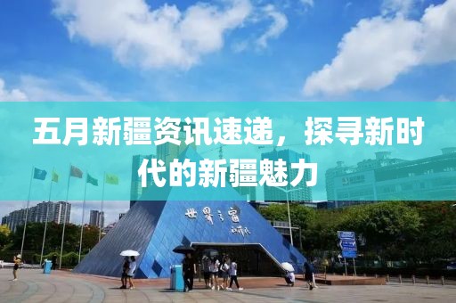 五月新疆資訊速遞，探尋新時代的新疆魅力
