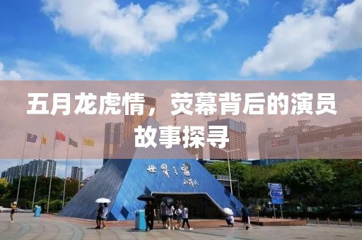 五月龍虎情，熒幕背后的演員故事探尋