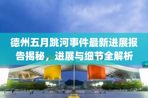 德州五月跳河事件最新進(jìn)展報(bào)告揭秘，進(jìn)展與細(xì)節(jié)全解析
