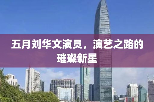五月劉華文演員，演藝之路的璀璨新星