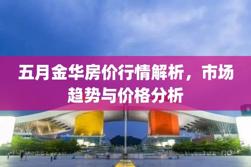 五月金華房?jī)r(jià)行情解析，市場(chǎng)趨勢(shì)與價(jià)格分析