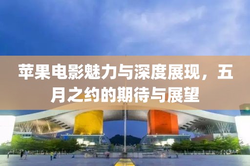 蘋果電影魅力與深度展現(xiàn)，五月之約的期待與展望