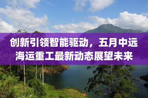 創(chuàng)新引領(lǐng)智能驅(qū)動(dòng)，五月中遠(yuǎn)海運(yùn)重工最新動(dòng)態(tài)展望未來