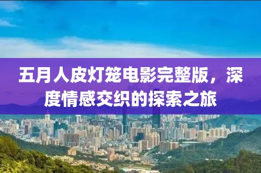 五月人皮燈籠電影完整版，深度情感交織的探索之旅