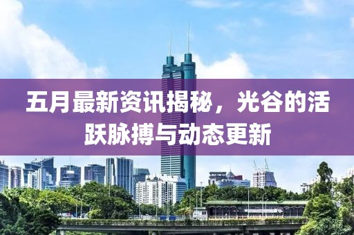 五月最新資訊揭秘，光谷的活躍脈搏與動態(tài)更新