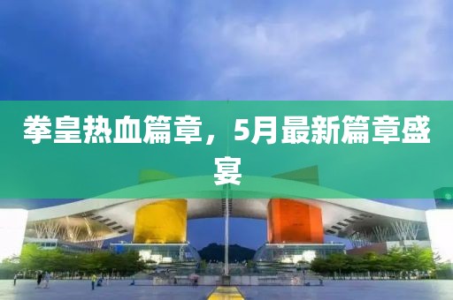 拳皇熱血篇章，5月最新篇章盛宴