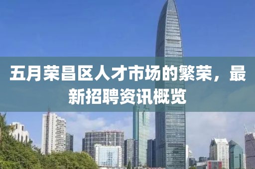 五月榮昌區(qū)人才市場的繁榮，最新招聘資訊概覽