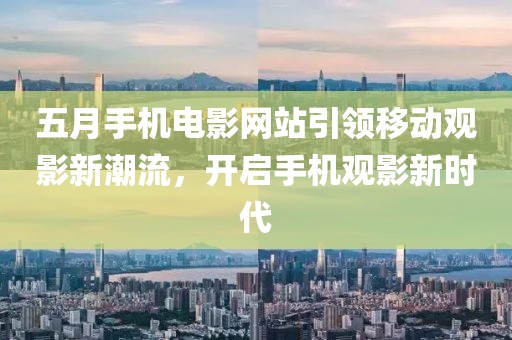 五月手機(jī)電影網(wǎng)站引領(lǐng)移動(dòng)觀影新潮流，開啟手機(jī)觀影新時(shí)代