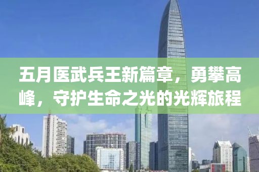 五月醫(yī)武兵王新篇章，勇攀高峰，守護(hù)生命之光的光輝旅程
