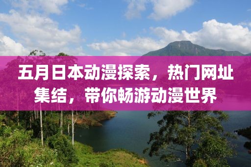 五月日本動(dòng)漫探索，熱門網(wǎng)址集結(jié)，帶你暢游動(dòng)漫世界