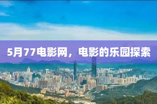 5月77電影網(wǎng)，電影的樂園探索
