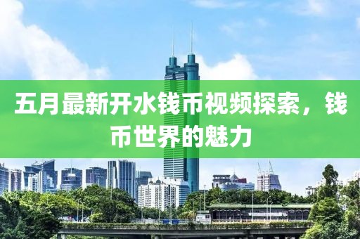 五月最新開水錢幣視頻探索，錢幣世界的魅力