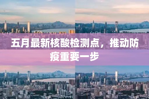 五月最新核酸檢測(cè)點(diǎn)，推動(dòng)防疫重要一步