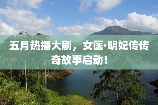 五月熱播大劇，女醫(yī)·明妃傳傳奇故事啟動(dòng)！