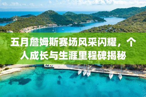 五月詹姆斯賽場(chǎng)風(fēng)采閃耀，個(gè)人成長(zhǎng)與生涯里程碑揭秘