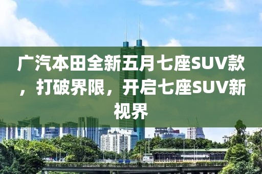 廣汽本田全新五月七座SUV款，打破界限，開(kāi)啟七座SUV新視界