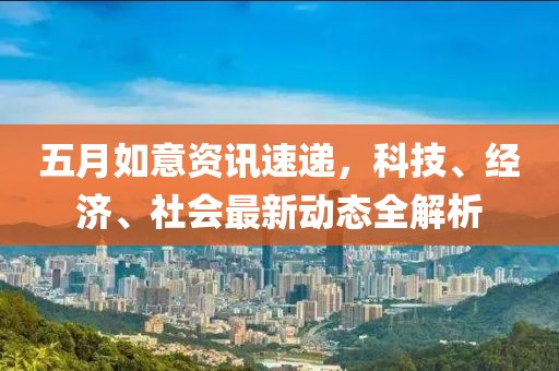 五月如意資訊速遞，科技、經(jīng)濟(jì)、社會(huì)最新動(dòng)態(tài)全解析