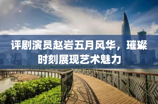 評(píng)劇演員趙巖五月風(fēng)華，璀璨時(shí)刻展現(xiàn)藝術(shù)魅力