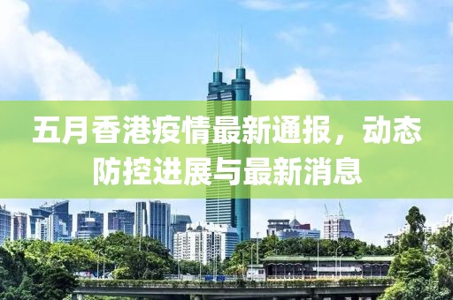五月香港疫情最新通報，動態(tài)防控進(jìn)展與最新消息