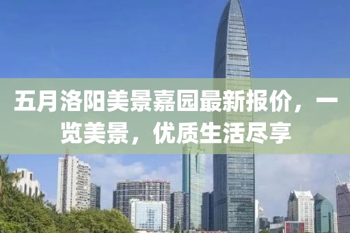 五月洛陽美景嘉園最新報(bào)價(jià)，一覽美景，優(yōu)質(zhì)生活盡享
