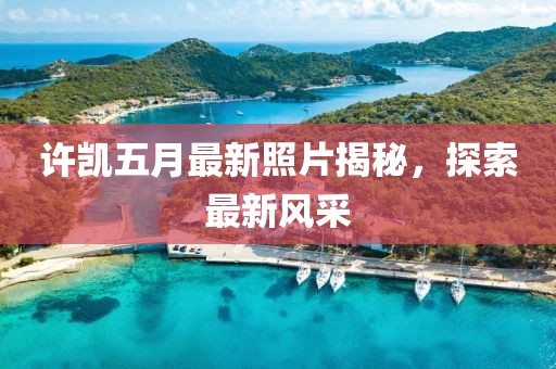 許凱五月最新照片揭秘，探索最新風(fēng)采
