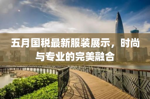 五月國(guó)稅最新服裝展示，時(shí)尚與專業(yè)的完美融合