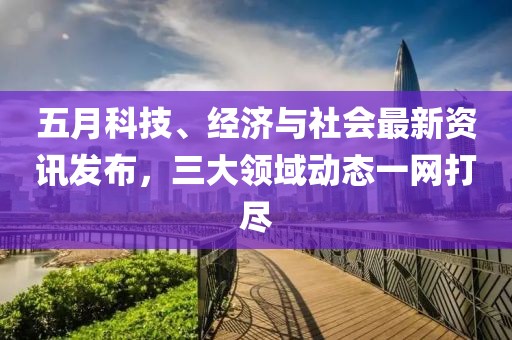 五月科技、經(jīng)濟(jì)與社會(huì)最新資訊發(fā)布，三大領(lǐng)域動(dòng)態(tài)一網(wǎng)打盡