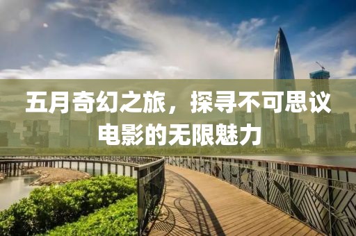 五月奇幻之旅，探尋不可思議電影的無(wú)限魅力