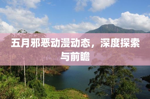 五月邪惡動(dòng)漫動(dòng)態(tài)，深度探索與前瞻