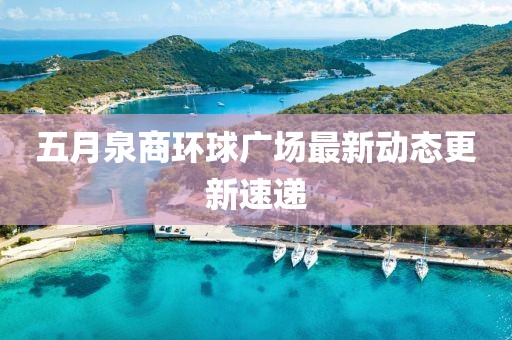 五月泉商環(huán)球廣場(chǎng)最新動(dòng)態(tài)更新速遞