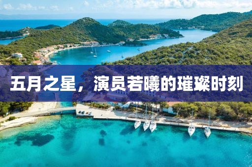 五月之星，演員若曦的璀璨時(shí)刻