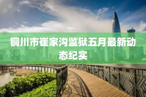 銅川市崔家溝監(jiān)獄五月最新動態(tài)紀實